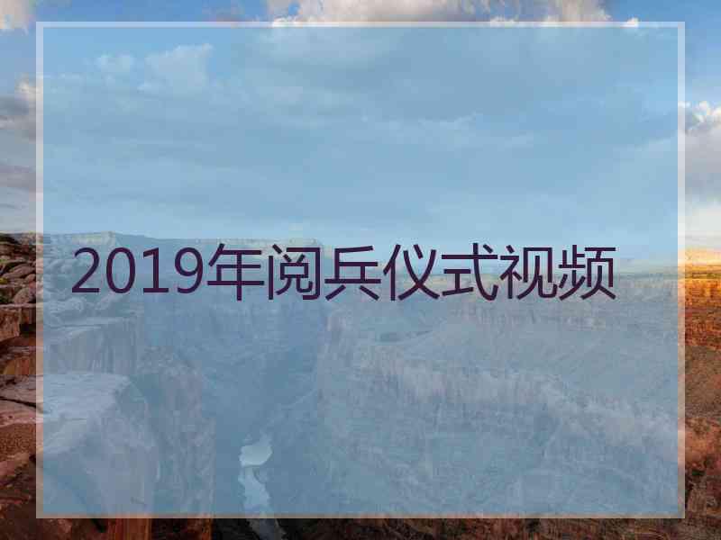 2019年阅兵仪式视频