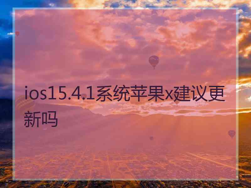 ios15.4.1系统苹果x建议更新吗