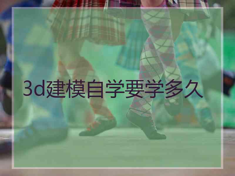 3d建模自学要学多久