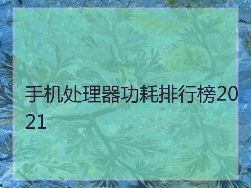 手机处理器功耗排行榜2021