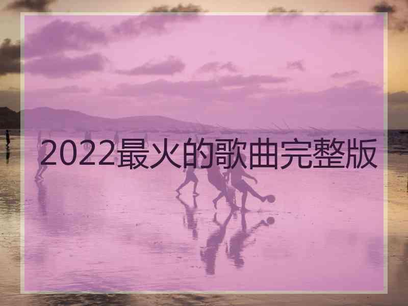 2022最火的歌曲完整版