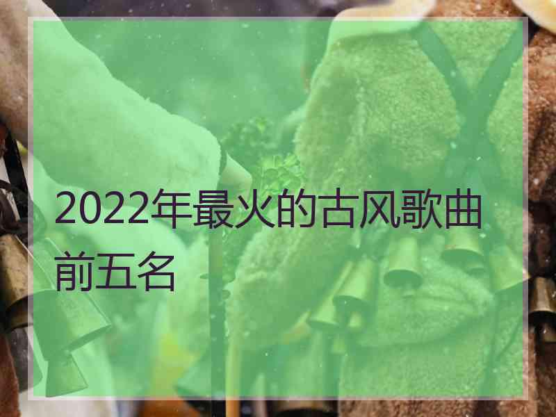 2022年最火的古风歌曲前五名