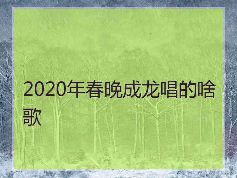 2020年春晚成龙唱的啥歌