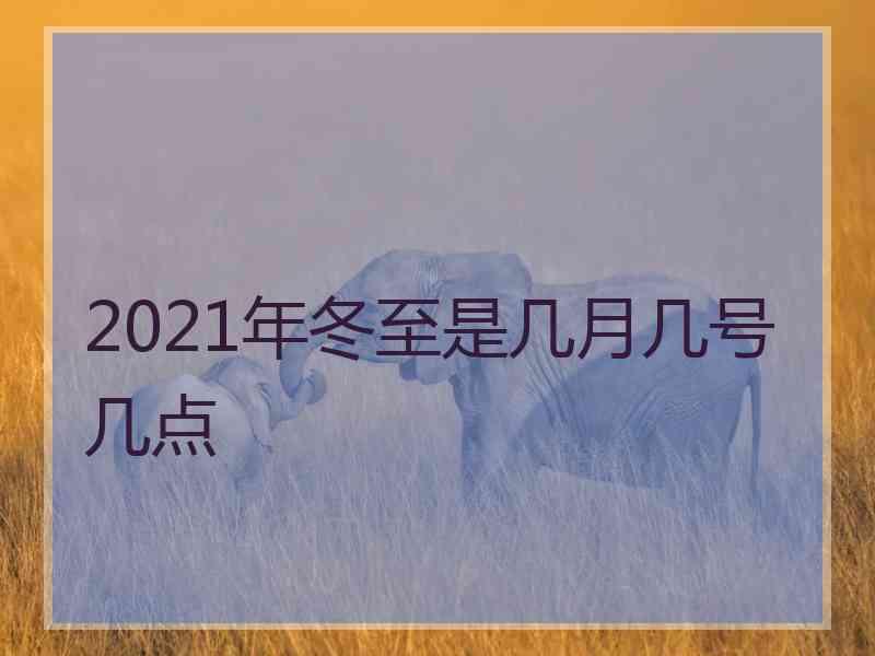 2021年冬至是几月几号几点