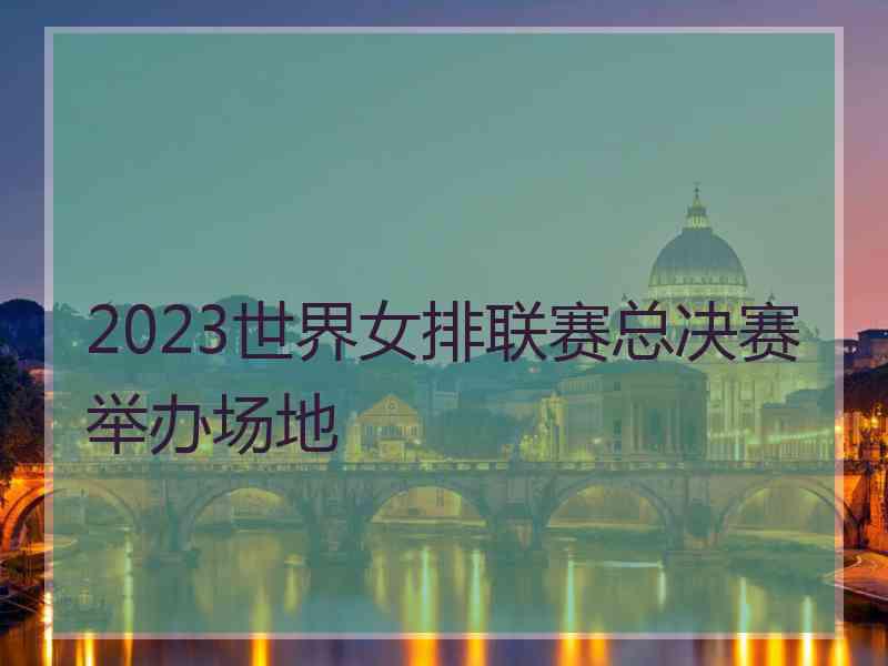 2023世界女排联赛总决赛举办场地