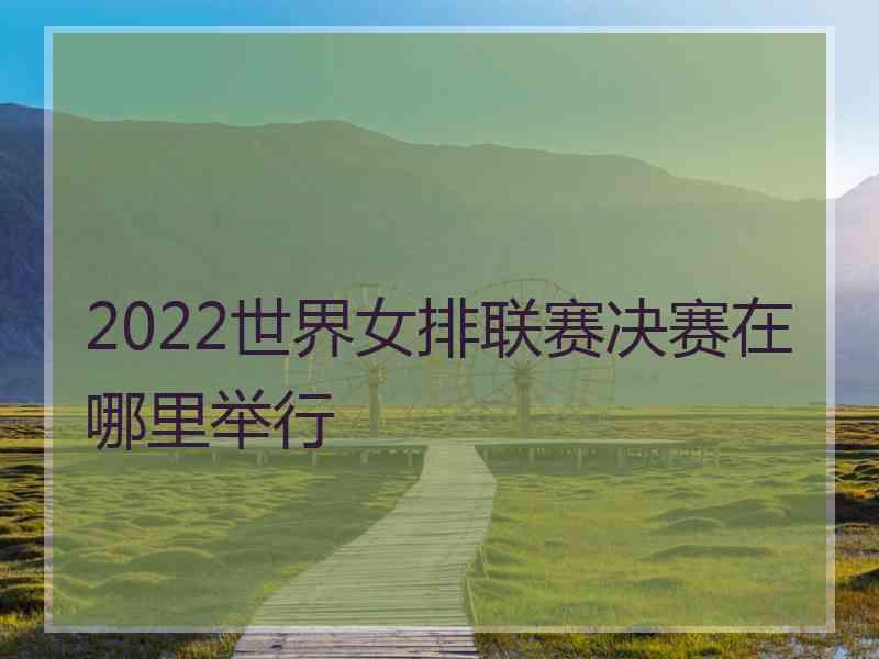 2022世界女排联赛决赛在哪里举行