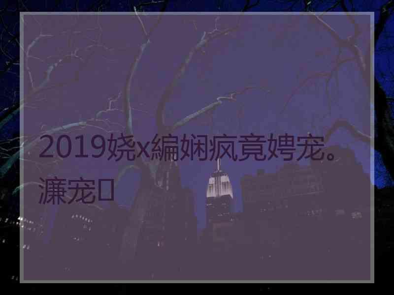 2019娆х編娴疯竟娉宠。濂宠