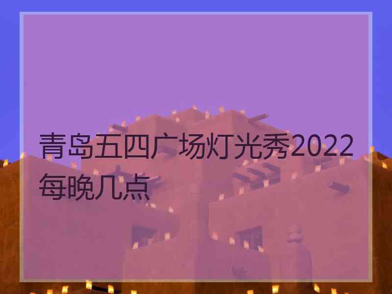 青岛五四广场灯光秀2022每晚几点