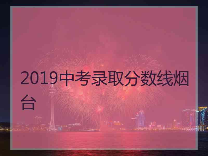 2019中考录取分数线烟台