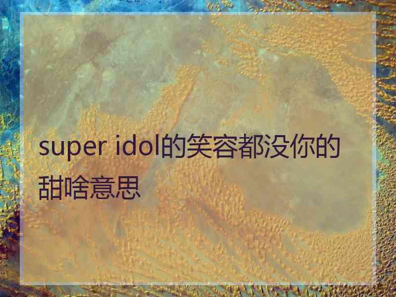 super idol的笑容都没你的甜啥意思