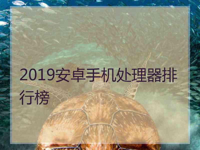 2019安卓手机处理器排行榜