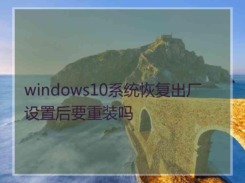 windows10系统恢复出厂设置后要重装吗