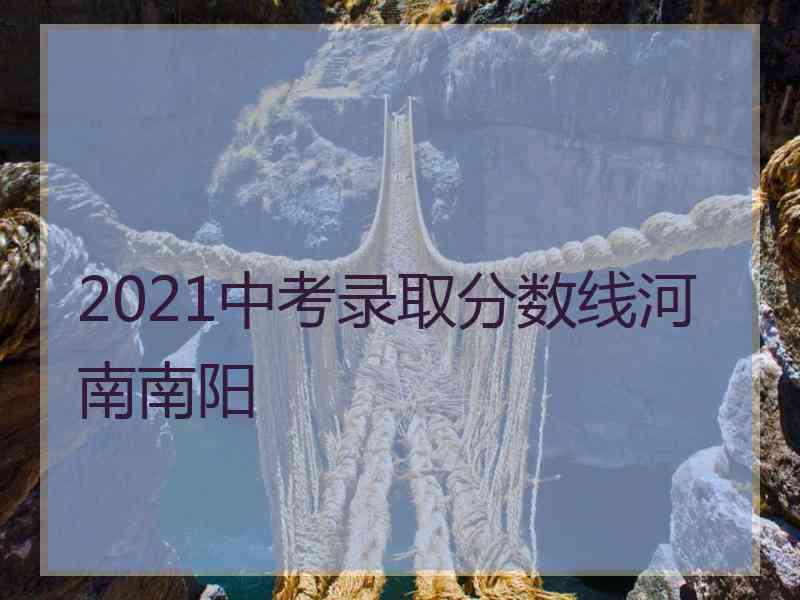 2021中考录取分数线河南南阳