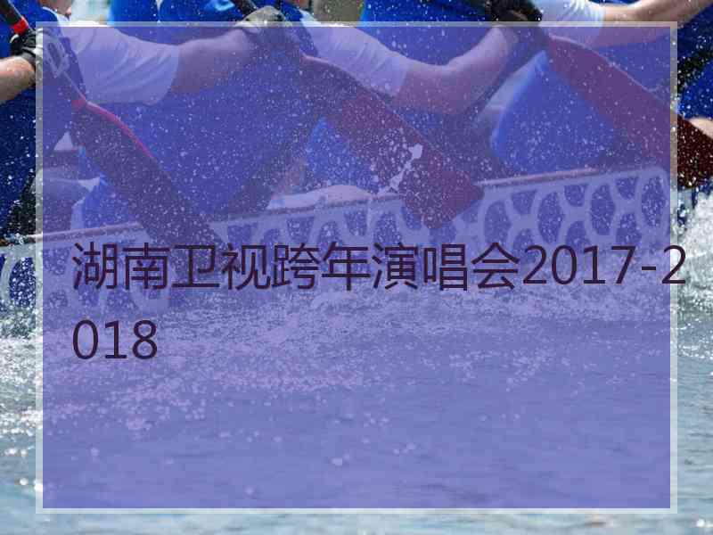 湖南卫视跨年演唱会2017-2018