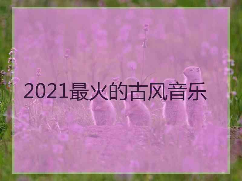 2021最火的古风音乐