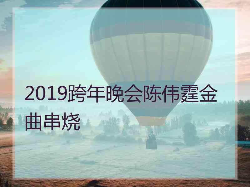 2019跨年晚会陈伟霆金曲串烧