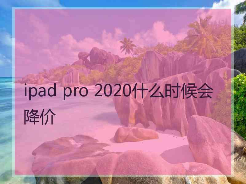 ipad pro 2020什么时候会降价