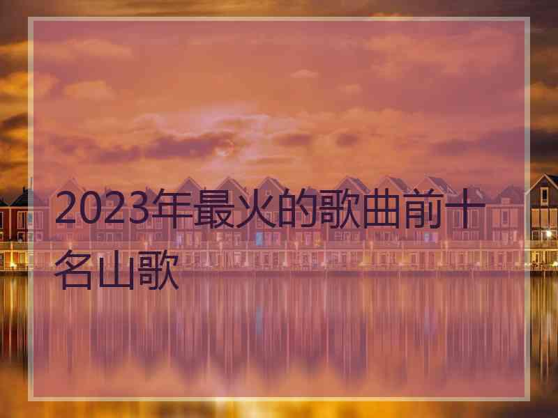 2023年最火的歌曲前十名山歌