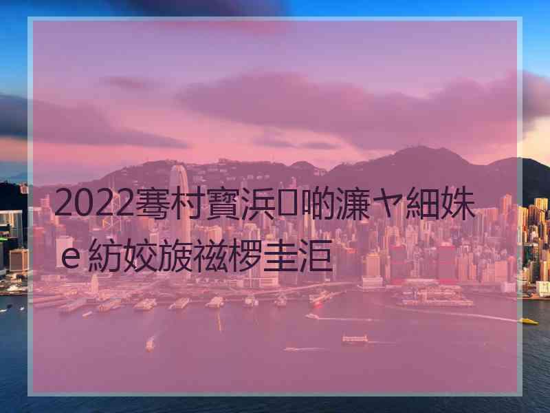 2022骞村寳浜啲濂ヤ細姝ｅ紡姣旇禌椤圭洰