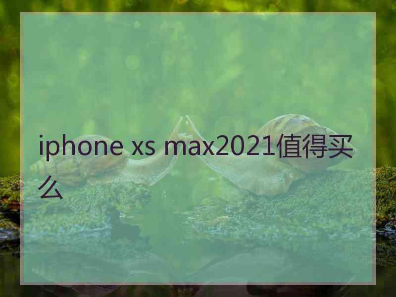 iphone xs max2021值得买么