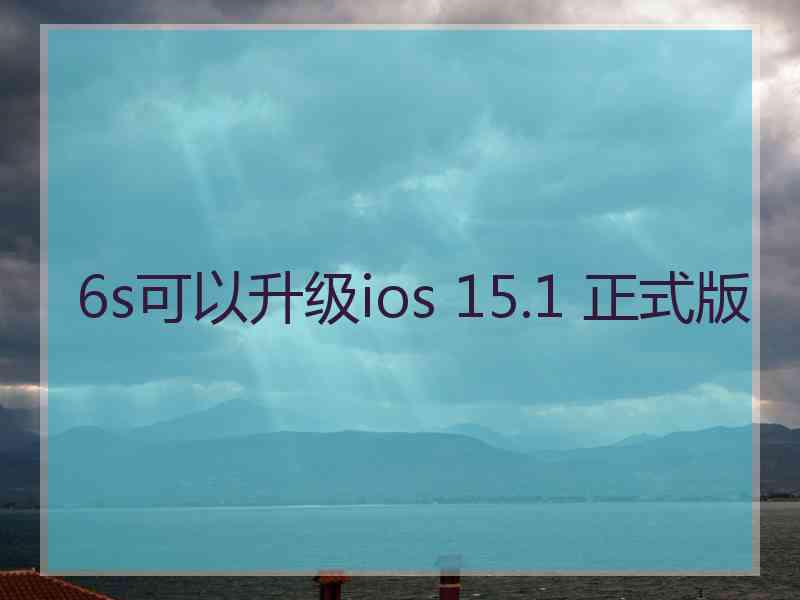 6s可以升级ios 15.1 正式版