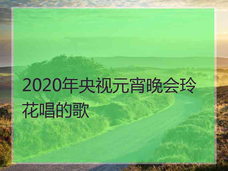 2020年央视元宵晚会玲花唱的歌