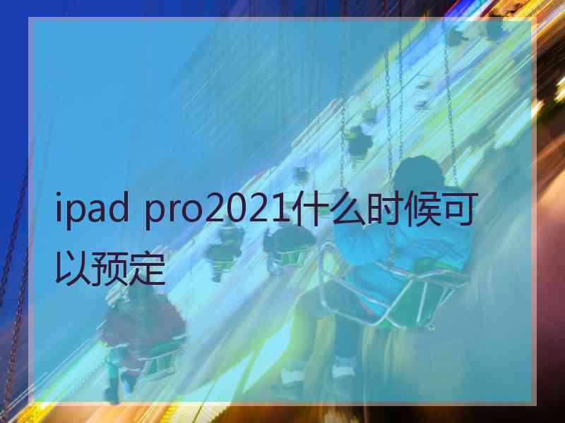 ipad pro2021什么时候可以预定