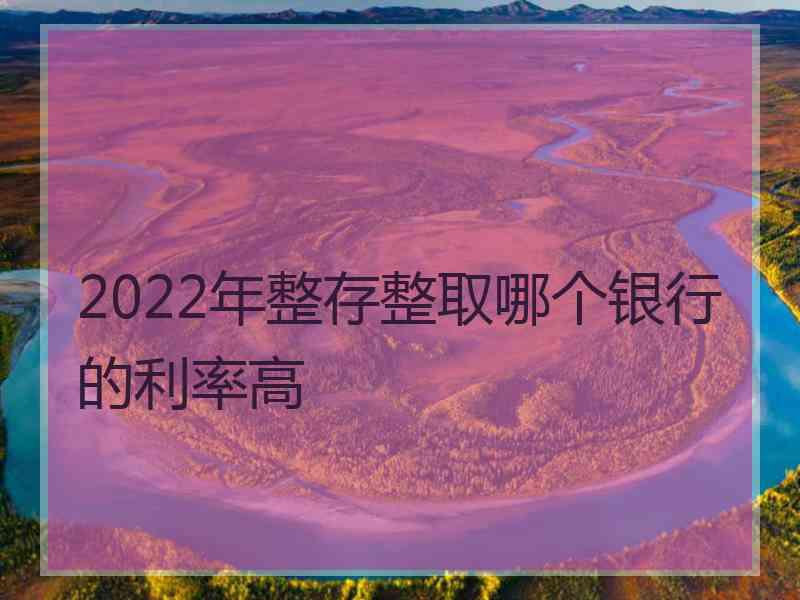 2022年整存整取哪个银行的利率高