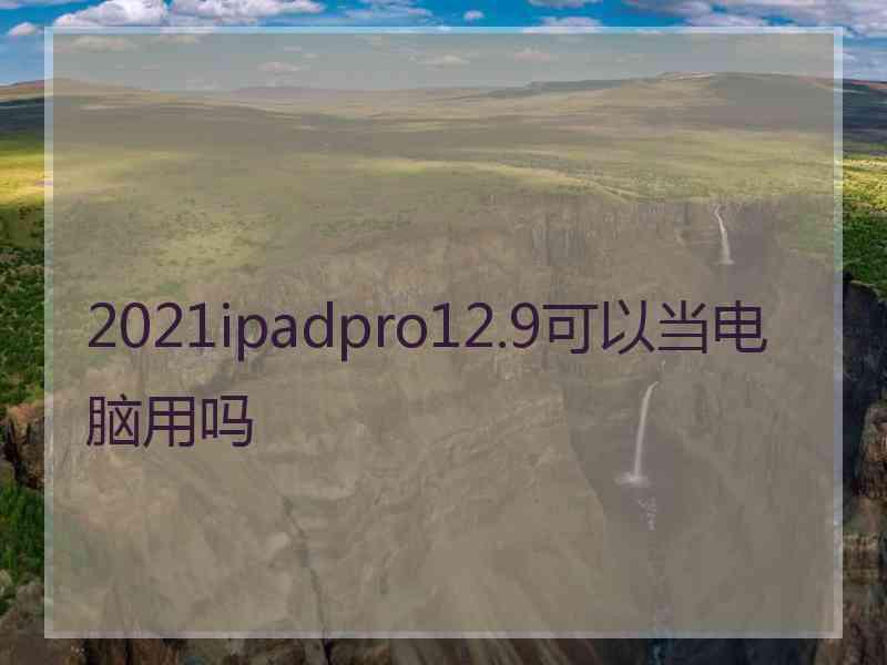 2021ipadpro12.9可以当电脑用吗