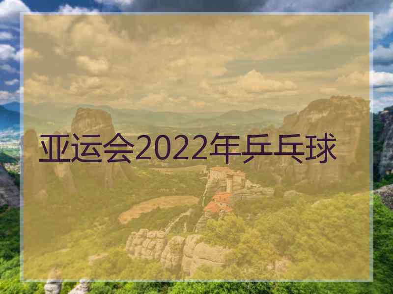 亚运会2022年乒乓球