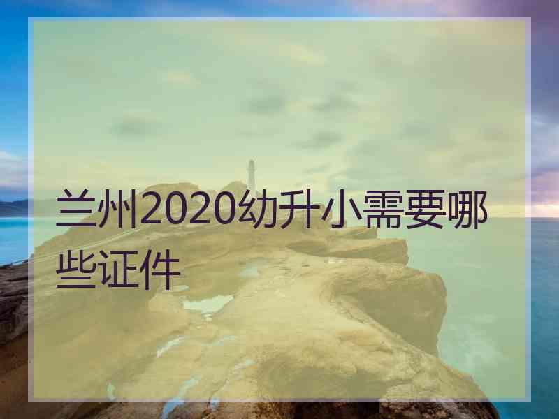 兰州2020幼升小需要哪些证件