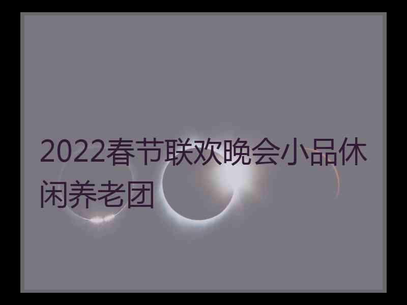 2022春节联欢晚会小品休闲养老团