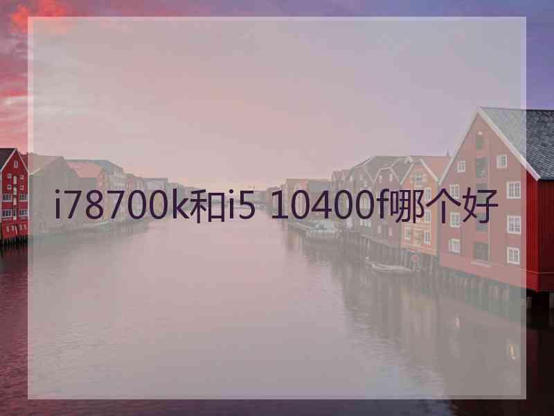 i78700k和i5 10400f哪个好