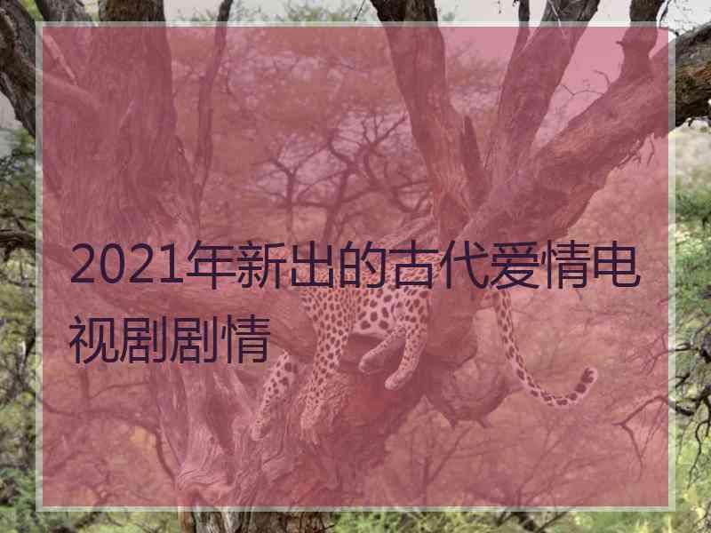 2021年新出的古代爱情电视剧剧情