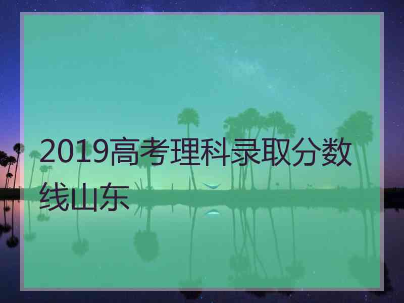 2019高考理科录取分数线山东