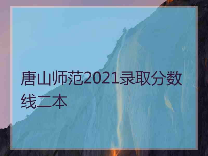 唐山师范2021录取分数线二本