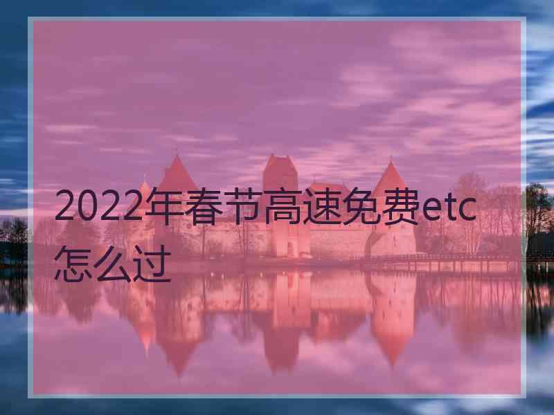 2022年春节高速免费etc怎么过