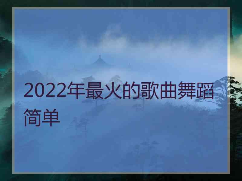 2022年最火的歌曲舞蹈简单