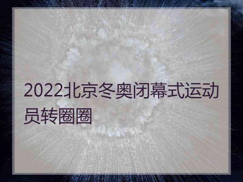 2022北京冬奥闭幕式运动员转圈圈