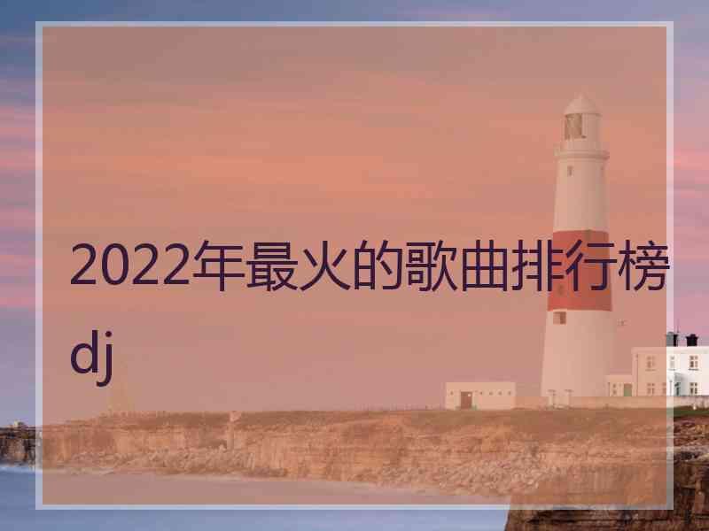 2022年最火的歌曲排行榜dj