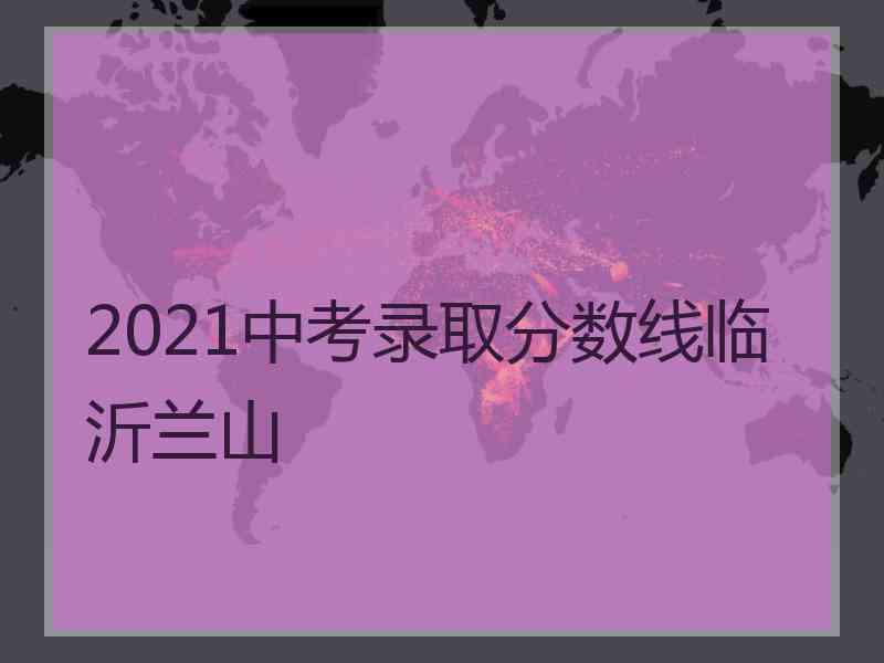 2021中考录取分数线临沂兰山