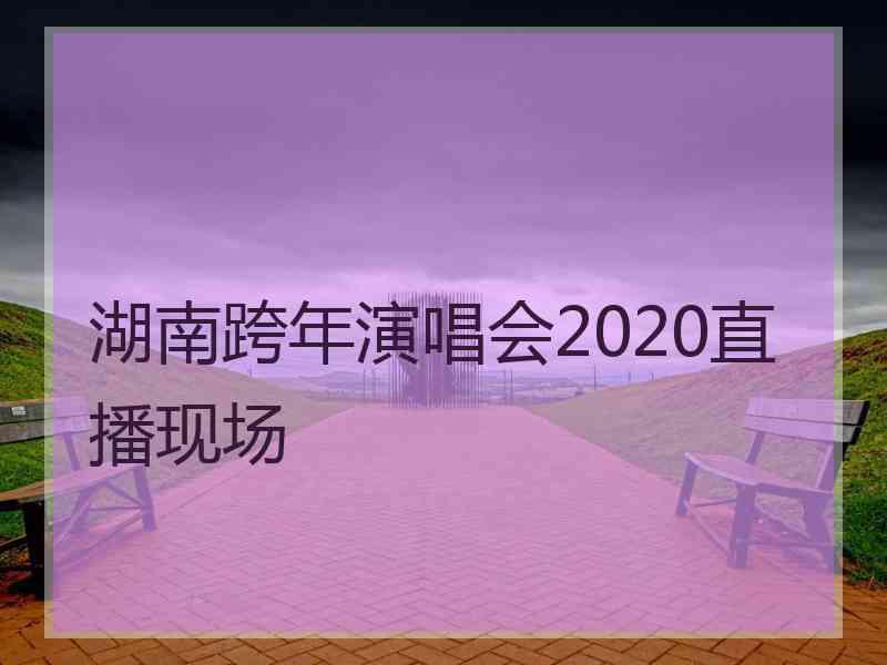 湖南跨年演唱会2020直播现场