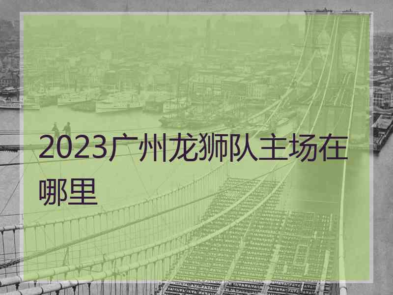 2023广州龙狮队主场在哪里