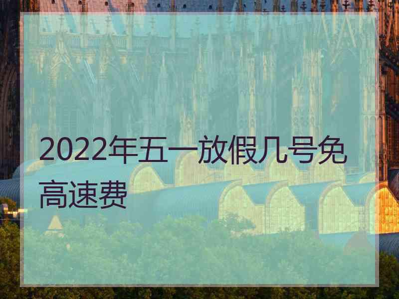 2022年五一放假几号免高速费