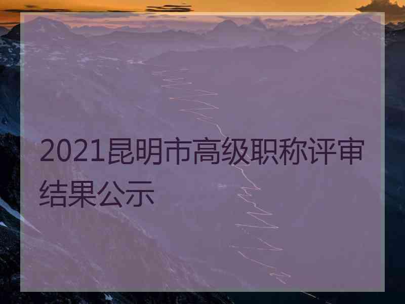 2021昆明市高级职称评审结果公示