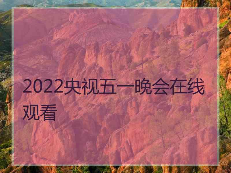 2022央视五一晚会在线观看