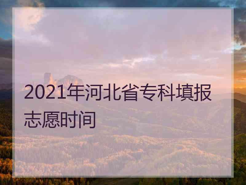 2021年河北省专科填报志愿时间