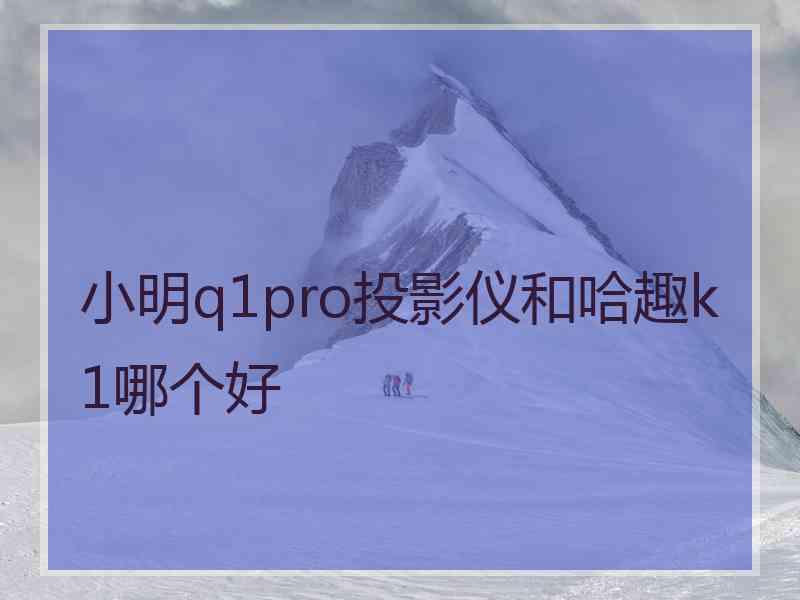 小明q1pro投影仪和哈趣k1哪个好