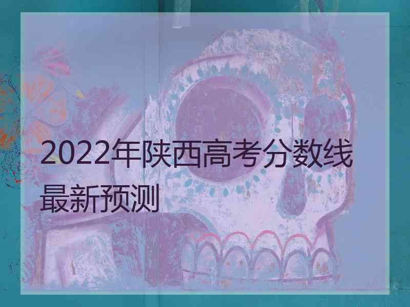 2022年陕西高考分数线最新预测