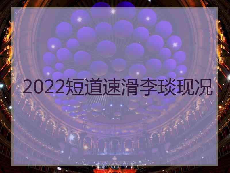 2022短道速滑李琰现况